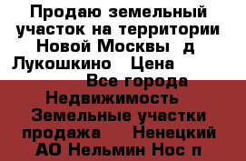 Продаю земельный участок на территории Новой Москвы, д. Лукошкино › Цена ­ 1 450 000 - Все города Недвижимость » Земельные участки продажа   . Ненецкий АО,Нельмин Нос п.